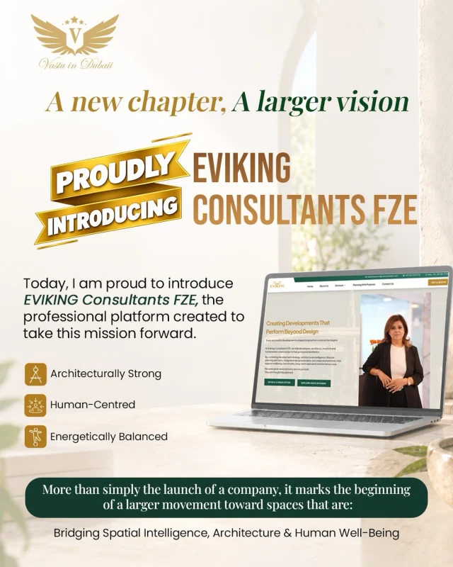 A New Chapter. A Larger Mission.
 
For nearly two decades, I have carried one clear purpose: to make Vastu relevant, practical, and accessible in modern living.
   
Through Vastu in Dubaii, I have had the privilege of guiding more than 8,000 homes, offices, commercial spaces, and developments across the UAE and internationally. 
 
What began as a personal calling gradually became a much larger responsibility to help people understand that the spaces we create can influence how we live, work, grow, and feel.
 
Today, I am proud to introduce EVIKING Consultants FZE, the professional platform created to take this mission forward.
 
EVIKING will bring together:

 • Vastu and Spatial Intelligence
 • Architectural and design-level consultation
 • Real-estate property assessment
 • Corporate and commercial space planning
 • Hospitality and development advisory
 • Numerology and brand alignment
 • Education and professional training
 
My mission remains unchanged: to bridge ancient spatial wisdom with contemporary architecture and modern lifestyles - without fear, superstition, or rigid thinking.
 
I believe a property should be more than visually impressive. It should support the people who live, work, invest, and build within it.
 
Vastu in Dubaii remains the heart of my work. 
 
EVIKING Consultants FZE is the vision through which that work will grow.
 
This is not simply the launch of a company. It is the beginning of a larger movement toward spaces that are architecturally strong, energetically balanced, and deeply aligned with human well-being.
 
Welcome to EVIKING Consultants FZE. 
Bridging Spatial Intelligence, Architecture and Human Well-Being.
 
https://evikingconsultantsfze.com/ 

— Deiptii Taurannii
 Founder, EVIKING Consultants FZE & Vastu In Dubaii 
 Vastu & Spatial Intelligence Company